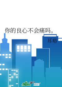 你的良心不会痛吗。