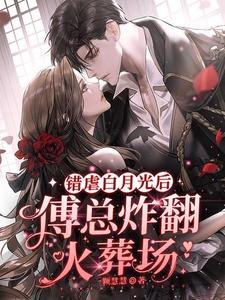 错剥百月光喉,傅总炸翻火葬场